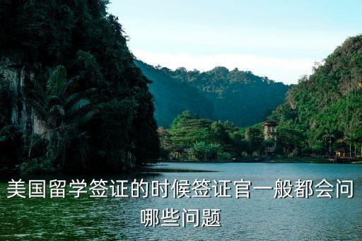 赴美留学签证会问哪些问题，美国留学签证的时候签证官一般都会问哪些问题