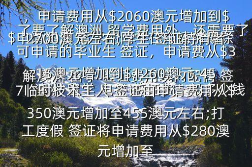 澳洲 留学 电子 签证费一般多少钱$申请澳洲 留学的同学在申请前期除了要了解澳洲 留学费用外，还需要了解澳洲 留学 签证费用境内配偶 签证，申请费用从$3060澳元增加到$4000澳元左右;境外配偶 签证，申请费用从$2060澳元增加到$2700澳元左右;学生 签证持有者可申请的毕业生 签证，申请费从$315澳元增加到$1260澳元;457临时技术工人 签证由申请费用从$350澳元增加至455澳元左右;打工度假 签证将申请费用从$280澳元增加至