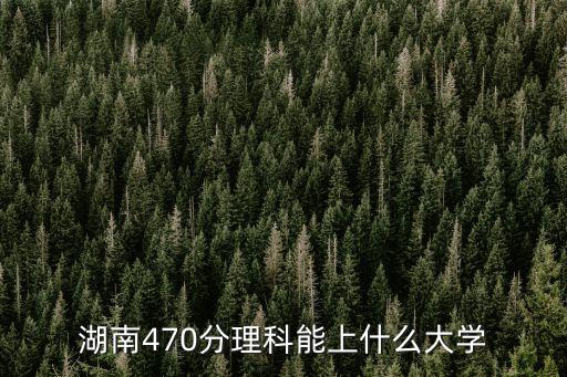 湖南470分理科能上什么大学