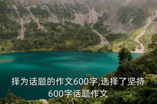 以选择为话题的作文600字,选择了坚持600字话题作文