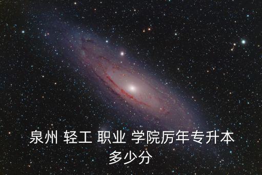  泉州 轻工 职业 学院厉年专升本多少分