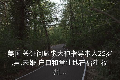 美国 签证问题求大神指导本人25岁,男,未婚,户口和常住地在福建 福州...