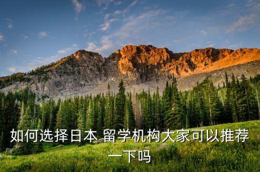 如何选择日本 留学机构大家可以推荐一下吗