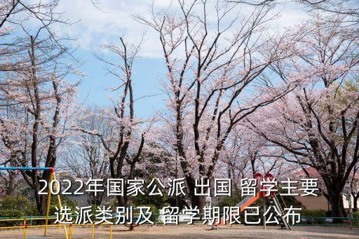 2022年国家公派 出国 留学主要选派类别及 留学期限已公布