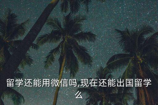 出国留学还能用微信吗,现在还能出国留学么